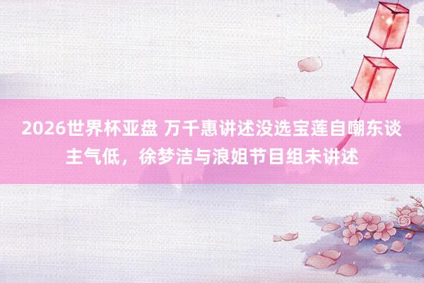 2026世界杯亚盘 万千惠讲述没选宝莲自嘲东谈主气低，徐梦洁与浪姐节目组未讲述
