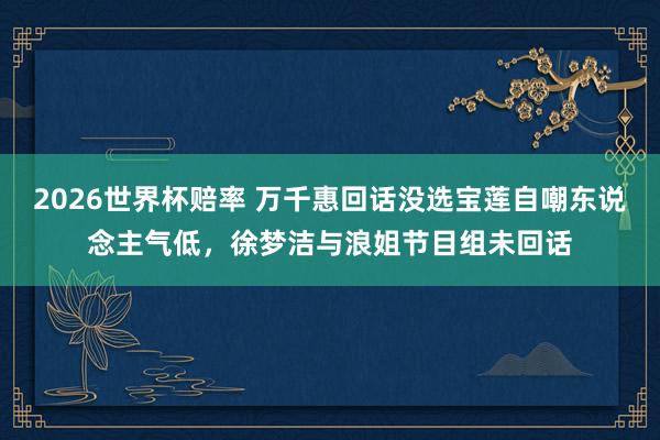 2026世界杯赔率 万千惠回话没选宝莲自嘲东说念主气低，徐梦洁与浪姐节目组未回话