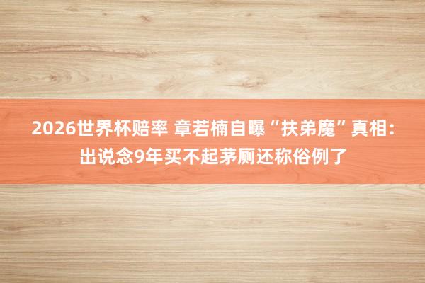 2026世界杯赔率 章若楠自曝“扶弟魔”真相：出说念9年买不起茅厕还称俗例了