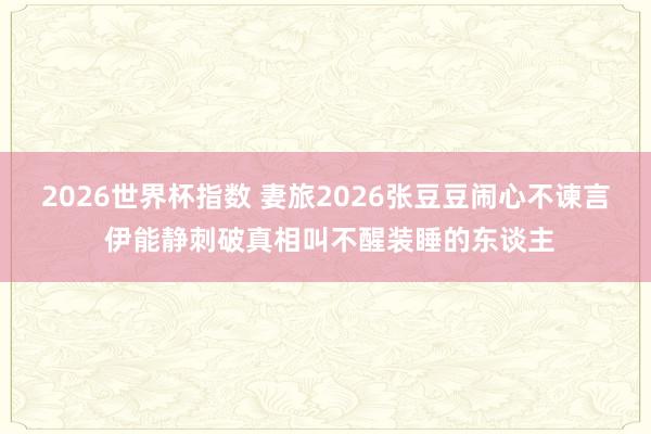 2026世界杯指数 妻旅2026张豆豆闹心不谏言 伊能静刺破真相叫不醒装睡的东谈主