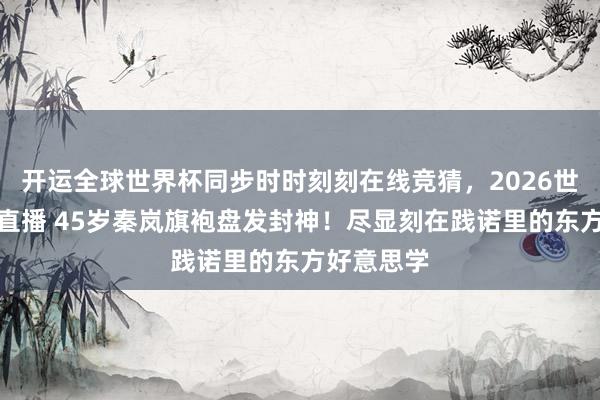 开运全球世界杯同步时时刻刻在线竞猜，2026世界杯文字直播 45岁秦岚旗袍盘发封神！尽显刻在践诺里的东方好意思学