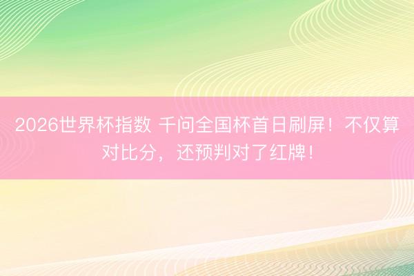 2026世界杯指数 千问全国杯首日刷屏！不仅算对比分，还预判对了红牌！