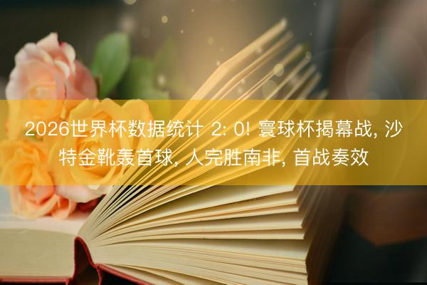 2026世界杯数据统计 2: 0! 寰球杯揭幕战, 沙特金靴轰首球, 人完胜南非, 首战奏效