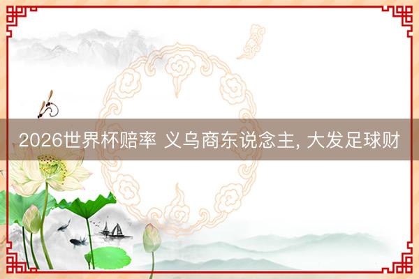 2026世界杯赔率 义乌商东说念主， 大发足球财