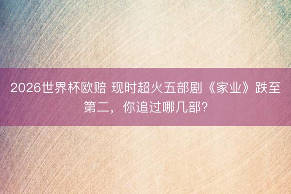 2026世界杯欧赔 现时超火五部剧《家业》跌至第二，你追过哪几部？