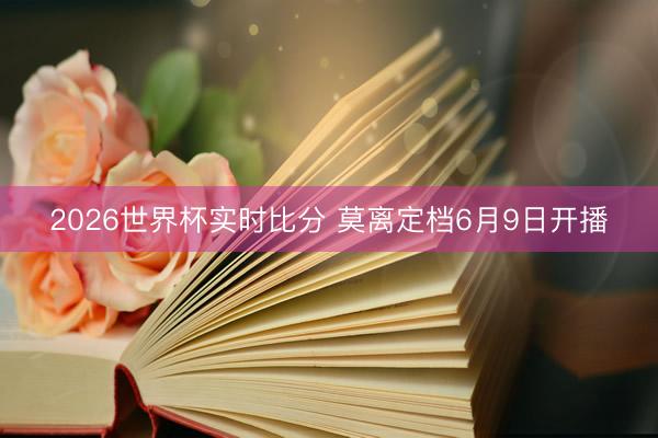 2026世界杯实时比分 莫离定档6月9日开播