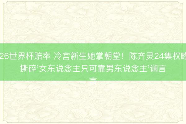 2026世界杯赔率 冷宫新生她掌朝堂！陈齐灵24集权略剧撕碎'女东说念主只可靠男东说念主'谰言