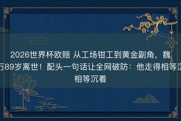 2026世界杯欧赔 从工场钳工到黄金副角，魏宗万89岁离世！配头一句话让全网破防：他走得相等沉着