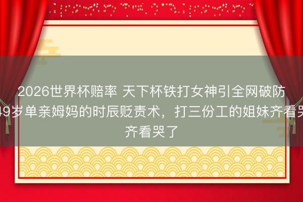 2026世界杯赔率 天下杯铁打女神引全网破防！49岁单亲姆妈的时辰贬责术，打三份工的姐妹齐看哭了