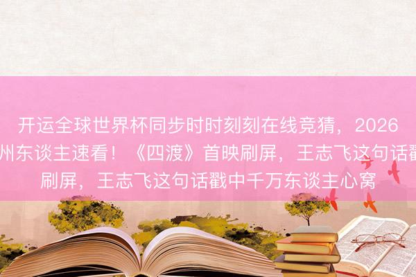 开运全球世界杯同步时时刻刻在线竞猜，2026世界杯文字直播 贵州东谈主速看！《四渡》首映刷屏，王志飞这句话戳中千万东谈主心窝