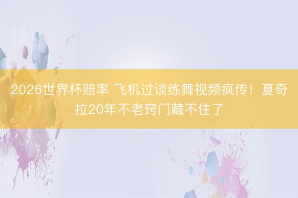 2026世界杯赔率 飞机过谈练舞视频疯传！夏奇拉20年不老窍门藏不住了
