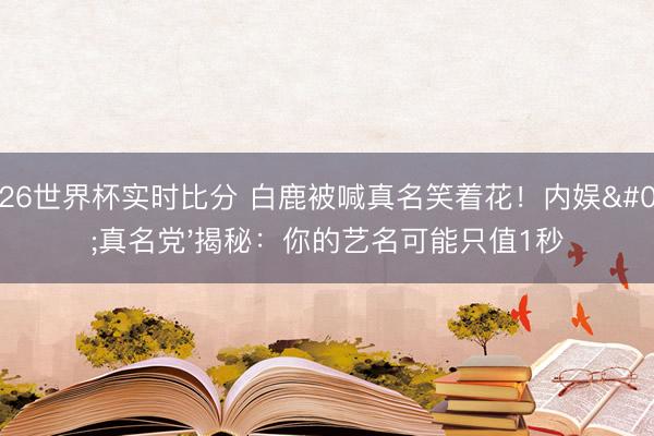 2026世界杯实时比分 白鹿被喊真名笑着花！内娱'真名党'揭秘：你的艺名可能只值1秒