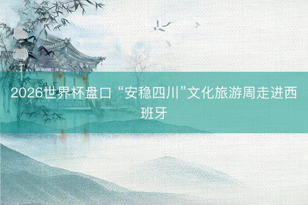 2026世界杯盘口 “安稳四川”文化旅游周走进西班牙