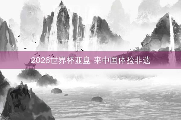 2026世界杯亚盘 来中国体验非遗