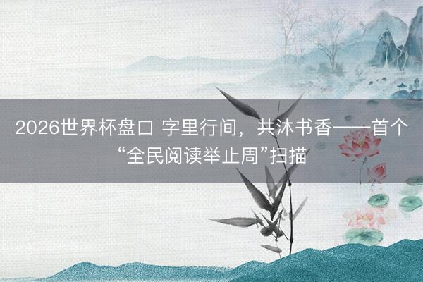 2026世界杯盘口 字里行间，共沐书香——首个“全民阅读举止周”扫描