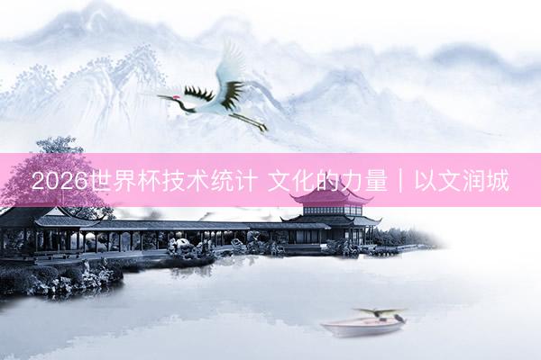 2026世界杯技术统计 文化的力量｜以文润城