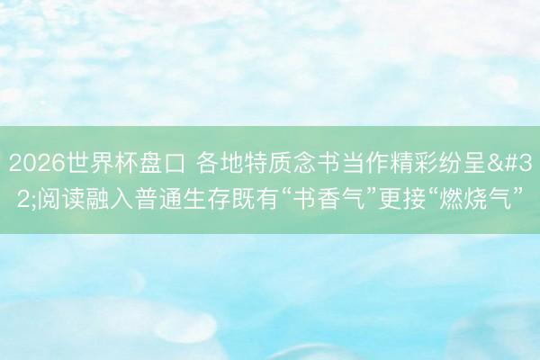 2026世界杯盘口 各地特质念书当作精彩纷呈 阅读融入普通生存既有“书香气”更接“燃烧气”