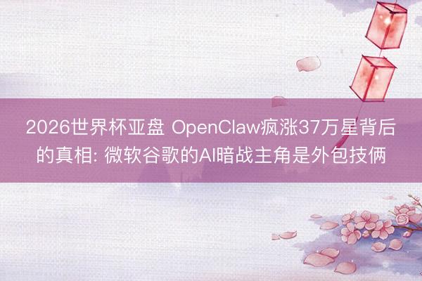 2026世界杯亚盘 OpenClaw疯涨37万星背后的真相: 微软谷歌的AI暗战主角是外包技俩