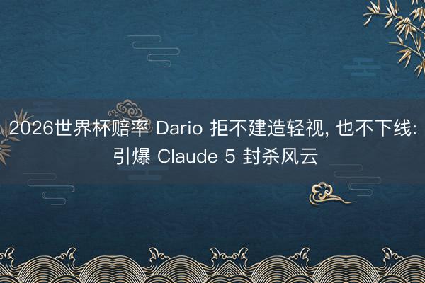 2026世界杯赔率 Dario 拒不建造轻视， 也不下线: 引爆 Claude 5 封杀风云