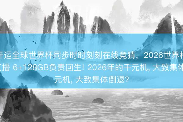 开运全球世界杯同步时时刻刻在线竞猜，2026世界杯文字直播 6+128GB负责回生! 2026年的千元机， 大致集体倒退?