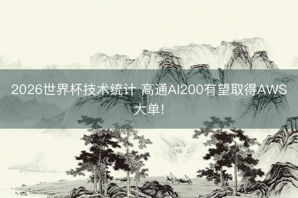 2026世界杯技术统计 高通AI200有望取得AWS大单!