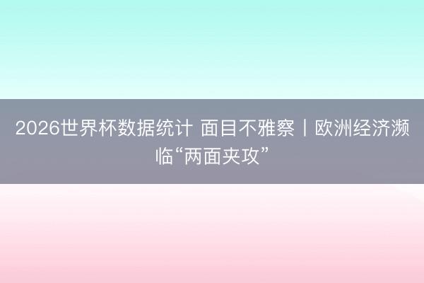 2026世界杯数据统计 面目不雅察丨欧洲经济濒临“两面夹攻”