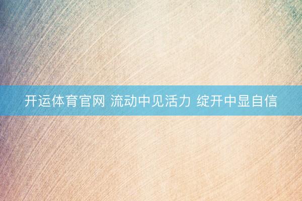 开运体育官网 流动中见活力 绽开中显自信