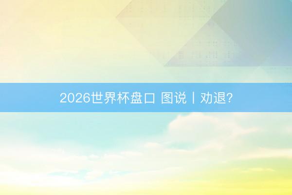 2026世界杯盘口 图说丨劝退?