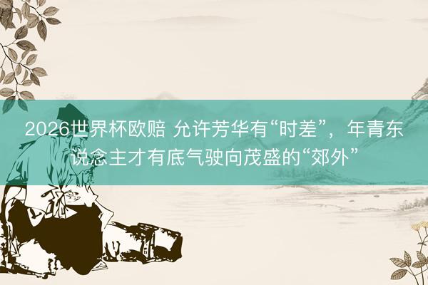 2026世界杯欧赔 允许芳华有“时差”,年青东说念主才有底气驶向茂盛的“郊外”