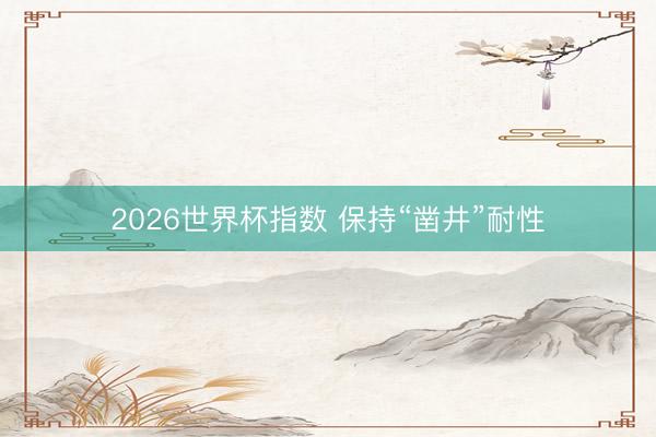 2026世界杯指数 保持“凿井”耐性