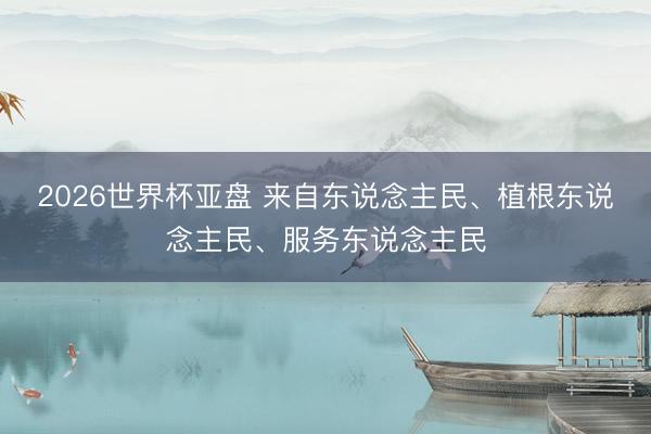 2026世界杯亚盘 来自东说念主民、植根东说念主民、服务东说念主民