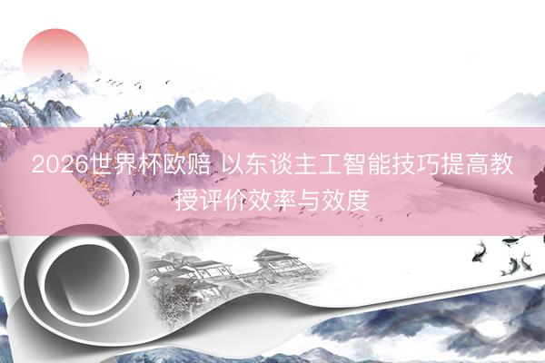 2026世界杯欧赔 以东谈主工智能技巧提高教授评价效率与效度