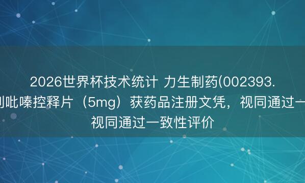 2026世界杯技术统计 力生制药(002393.SZ):格列吡嗪控释片(5mg)获药品注册文凭,视同通过一致性评价