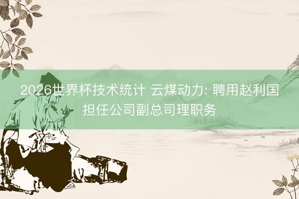 2026世界杯技术统计 云煤动力: 聘用赵利国担任公司副总司理职务
