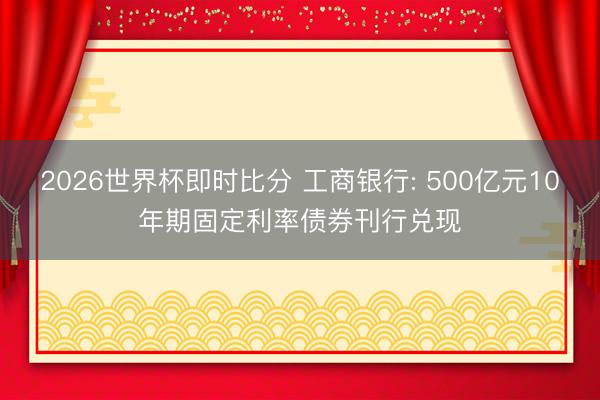 2026世界杯即时比分 工商银行: 500亿元10年期固定利率债券刊行兑现