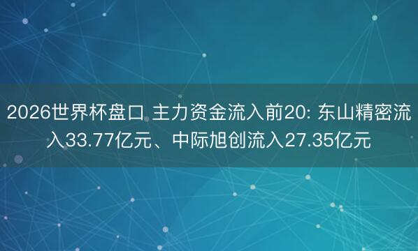 2026世界杯盘口 主力资金流入前20: 东山精密流入33.77亿元、中际旭创流入27.35亿元
