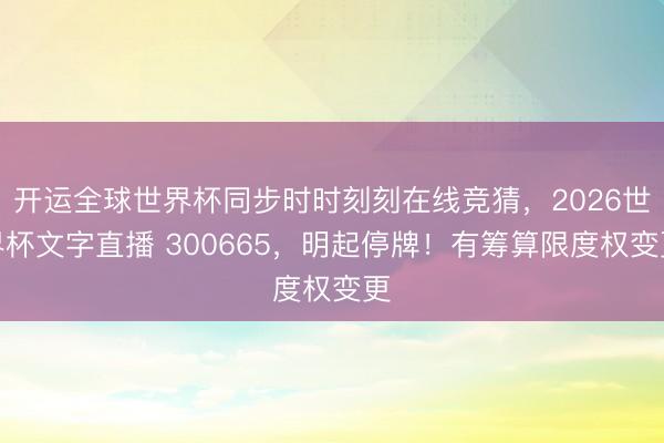 开运全球世界杯同步时时刻刻在线竞猜，2026世界杯文字直播 300665，明起停牌！有筹算限度权变更