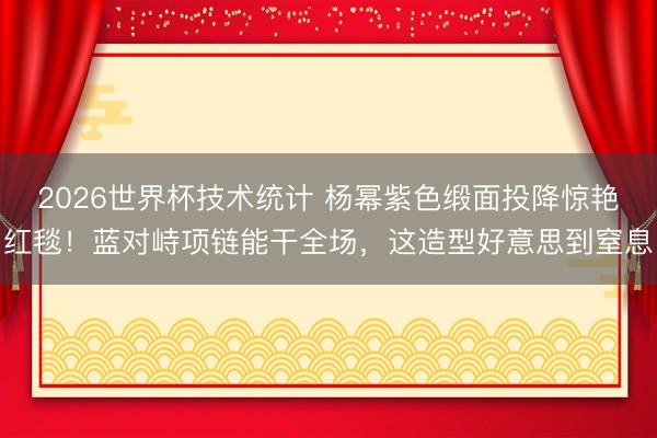 2026世界杯技术统计 杨幂紫色缎面投降惊艳红毯!蓝对峙项链能干全场,这造型好意思到窒息