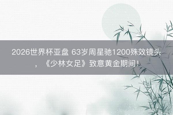 2026世界杯亚盘 63岁周星驰1200殊效镜头，《少林女足》致意黄金期间！