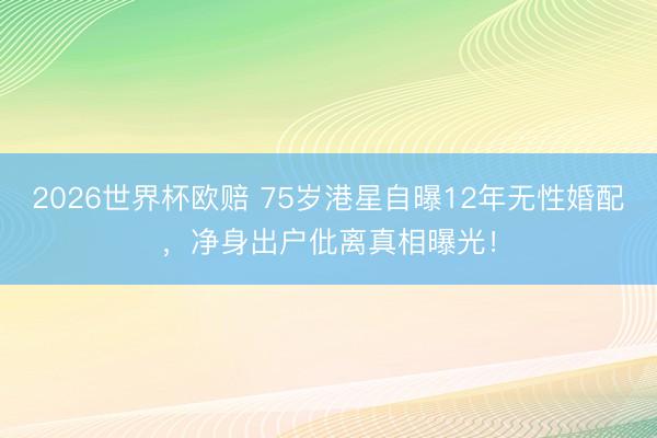 2026世界杯欧赔 75岁港星自曝12年无性婚配,净身出户仳离真相曝光!