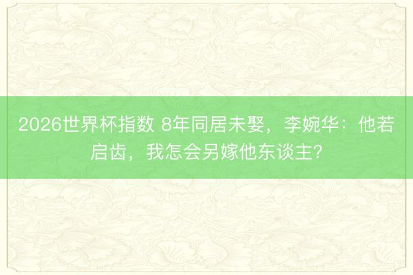 2026世界杯指数 8年同居未娶,李婉华:他若启齿,我怎会另嫁他东谈主?