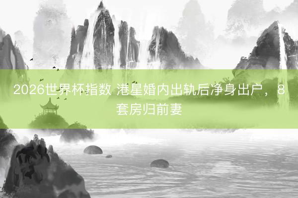 2026世界杯指数 港星婚内出轨后净身出户,8套房归前妻