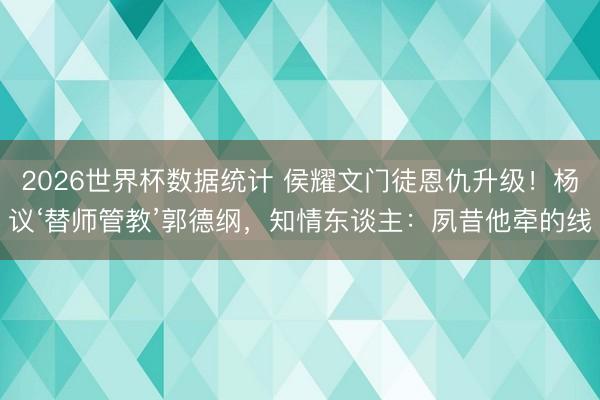 2026世界杯数据统计 侯耀文门徒恩仇升级!杨议‘替师管教’郭德纲,知情东谈主:夙昔他牵的线