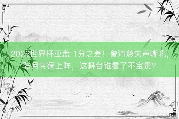 2026世界杯亚盘 1分之差!曾沛慈失声嘶吼,张月带病上阵,这舞台谁看了不宝贵?