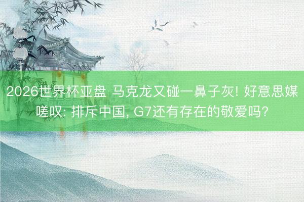 2026世界杯亚盘 马克龙又碰一鼻子灰! 好意思媒嗟叹: 排斥中国， G7还有存在的敬爱吗?