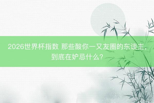 2026世界杯指数 那些酸你一又友圈的东谈主，到底在妒忌什么？