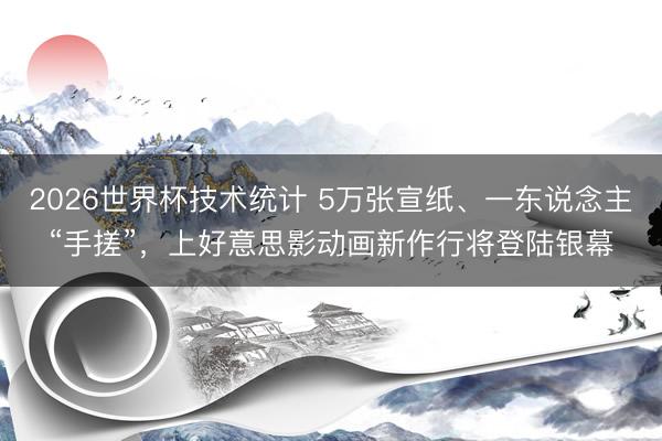 2026世界杯技术统计 5万张宣纸、一东说念主“手搓”，上好意思影动画新作行将登陆银幕