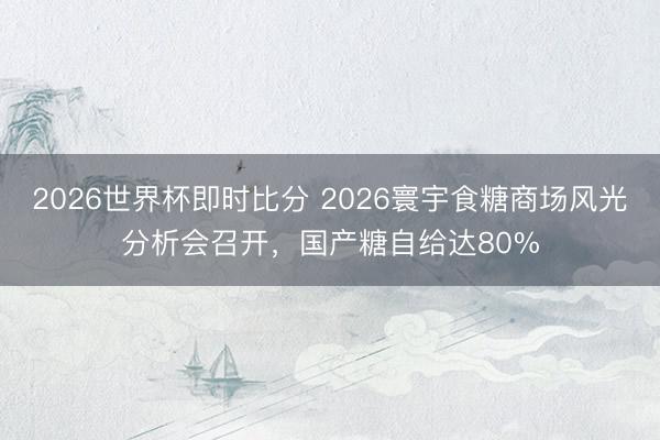 2026世界杯即时比分 2026寰宇食糖商场风光分析会召开，国产糖自给达80%