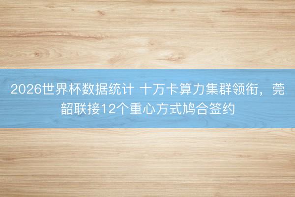 2026世界杯数据统计 十万卡算力集群领衔，莞韶联接12个重心方式鸠合签约