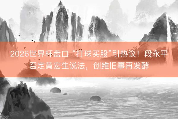 2026世界杯盘口 “打球买股”引热议！段永平否定黄宏生说法，创维旧事再发酵